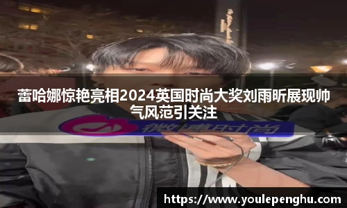 蕾哈娜惊艳亮相2024英国时尚大奖刘雨昕展现帅气风范引关注