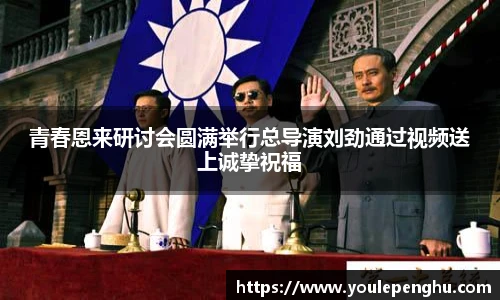 青春恩来研讨会圆满举行总导演刘劲通过视频送上诚挚祝福