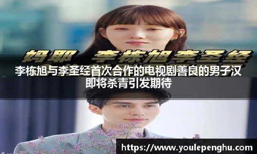 太阳集团tyc李栋旭与李圣经首次合作的电视剧善良的男子汉即将杀青引发期待