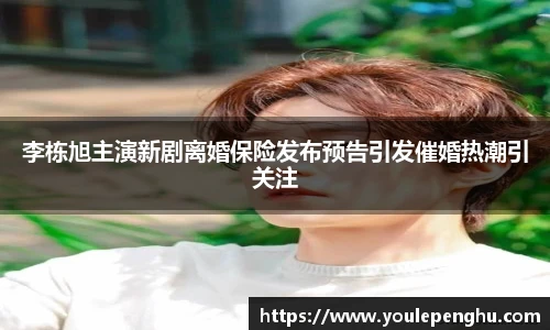 太阳集团tyc李栋旭主演新剧离婚保险发布预告引发催婚热潮引关注