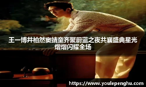 太阳集团tyc王一博井柏然窦靖童齐聚蔚蓝之夜共襄盛典星光熠熠闪耀全场