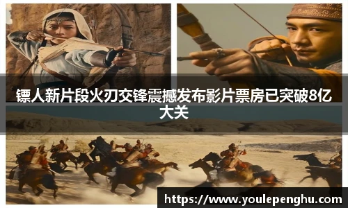 太阳集团tyc镖人新片段火刃交锋震撼发布影片票房已突破8亿大关