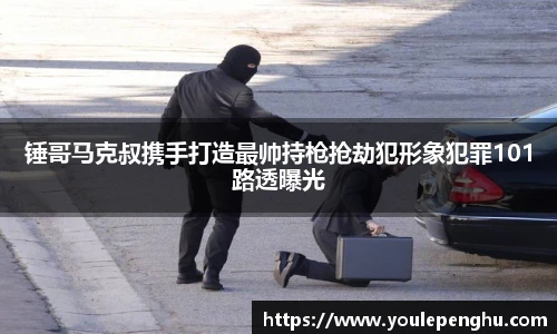 太阳集团tyc锤哥马克叔携手打造最帅持枪抢劫犯形象犯罪101路透曝光