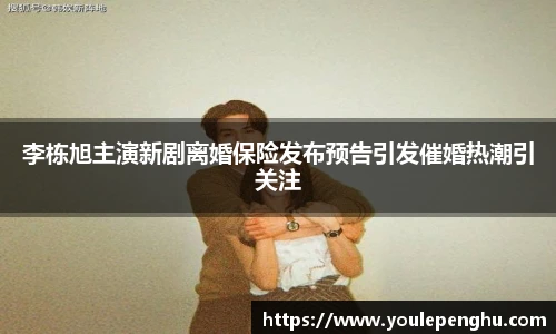 太阳集团tyc李栋旭主演新剧离婚保险发布预告引发催婚热潮引关注